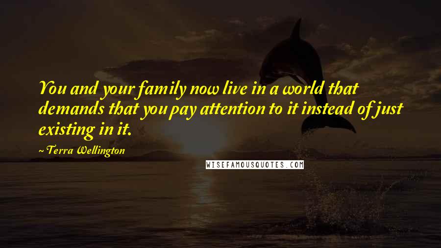 Terra Wellington Quotes: You and your family now live in a world that demands that you pay attention to it instead of just existing in it.