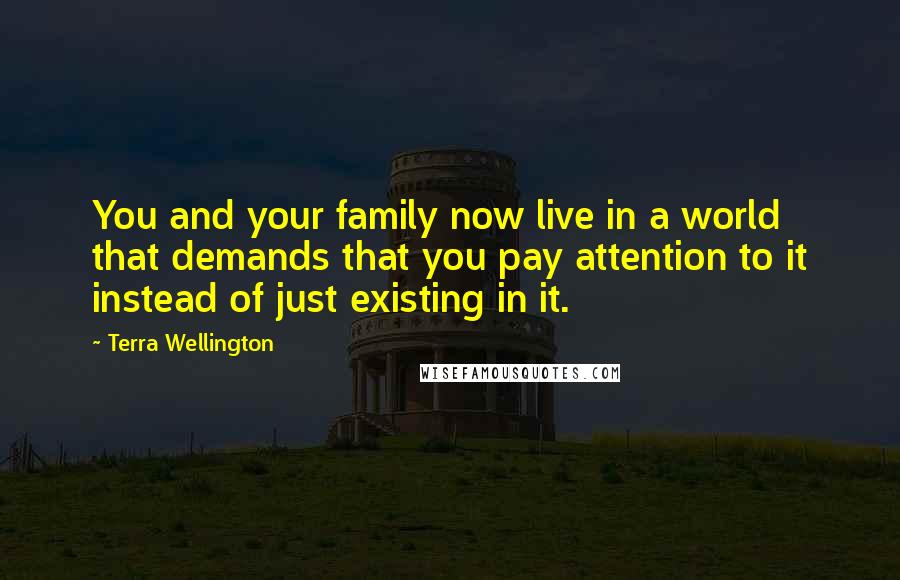 Terra Wellington Quotes: You and your family now live in a world that demands that you pay attention to it instead of just existing in it.
