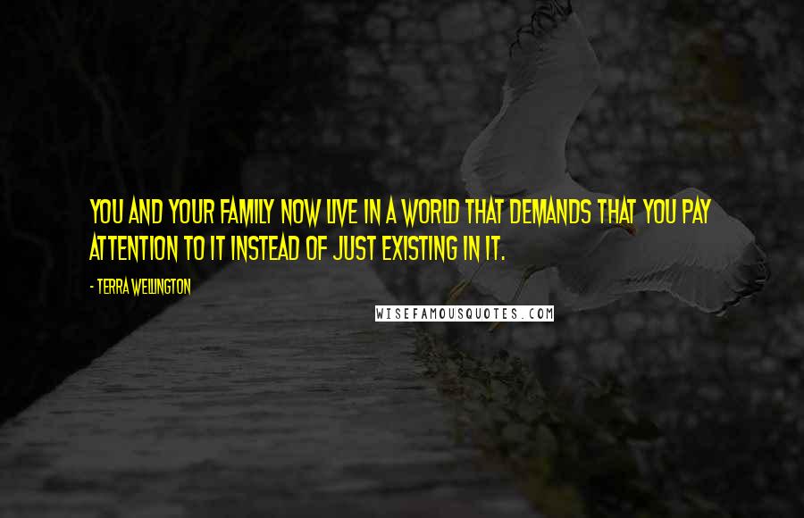 Terra Wellington Quotes: You and your family now live in a world that demands that you pay attention to it instead of just existing in it.