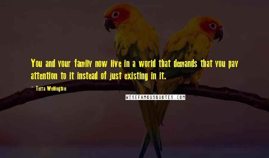 Terra Wellington Quotes: You and your family now live in a world that demands that you pay attention to it instead of just existing in it.