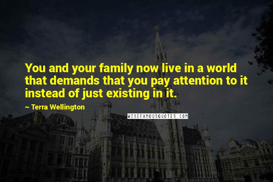 Terra Wellington Quotes: You and your family now live in a world that demands that you pay attention to it instead of just existing in it.