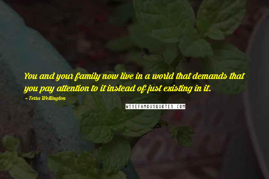 Terra Wellington Quotes: You and your family now live in a world that demands that you pay attention to it instead of just existing in it.