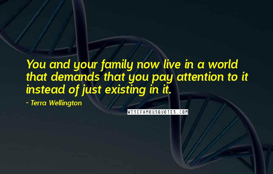 Terra Wellington Quotes: You and your family now live in a world that demands that you pay attention to it instead of just existing in it.