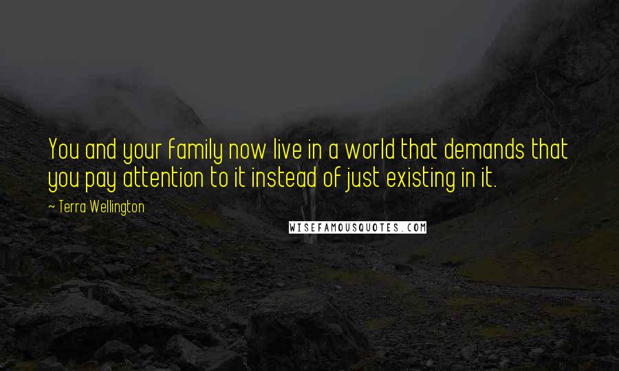Terra Wellington Quotes: You and your family now live in a world that demands that you pay attention to it instead of just existing in it.