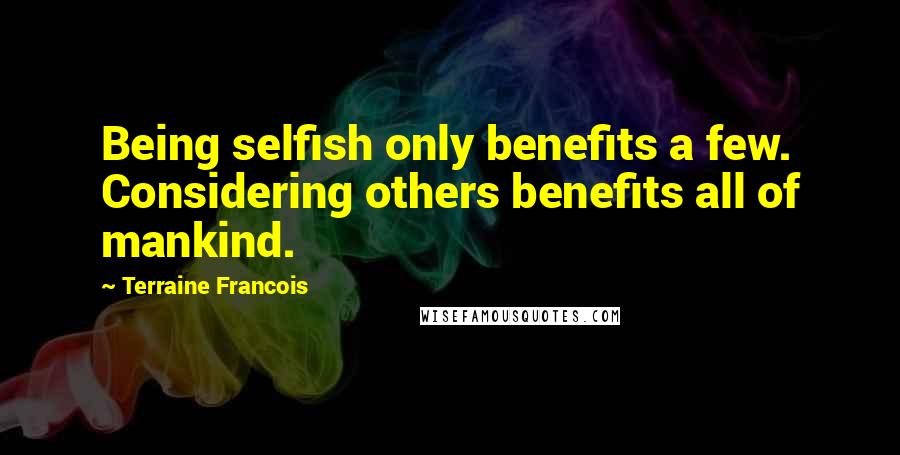 Terraine Francois Quotes: Being selfish only benefits a few. Considering others benefits all of mankind.