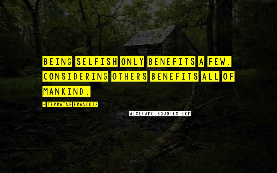 Terraine Francois Quotes: Being selfish only benefits a few. Considering others benefits all of mankind.