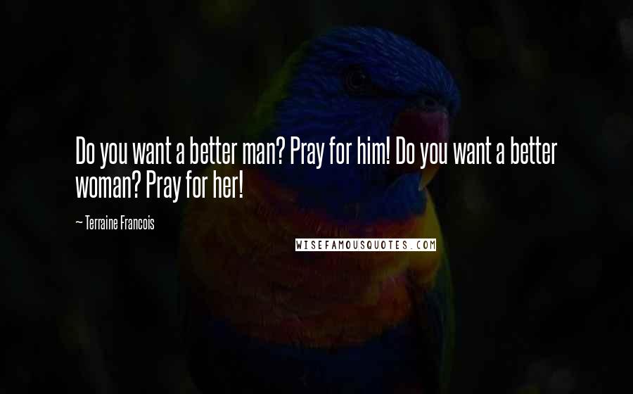 Terraine Francois Quotes: Do you want a better man? Pray for him! Do you want a better woman? Pray for her!