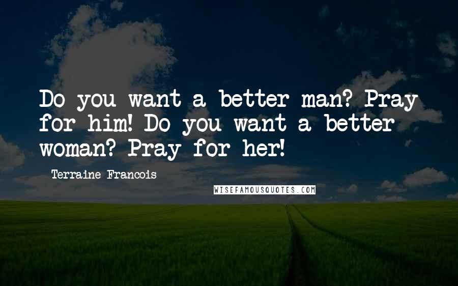 Terraine Francois Quotes: Do you want a better man? Pray for him! Do you want a better woman? Pray for her!