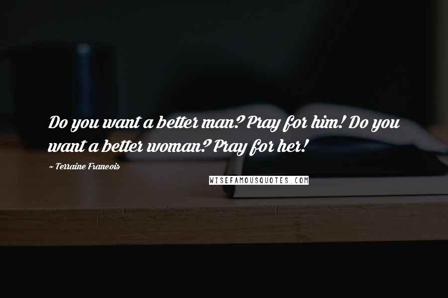 Terraine Francois Quotes: Do you want a better man? Pray for him! Do you want a better woman? Pray for her!