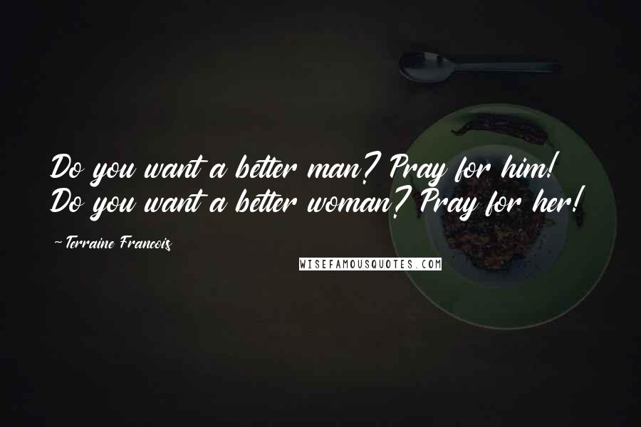 Terraine Francois Quotes: Do you want a better man? Pray for him! Do you want a better woman? Pray for her!