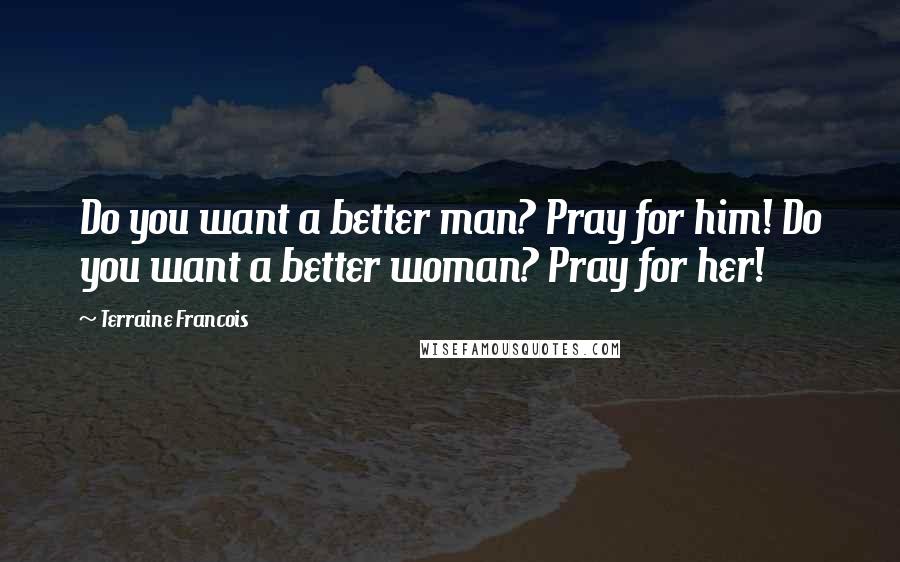 Terraine Francois Quotes: Do you want a better man? Pray for him! Do you want a better woman? Pray for her!