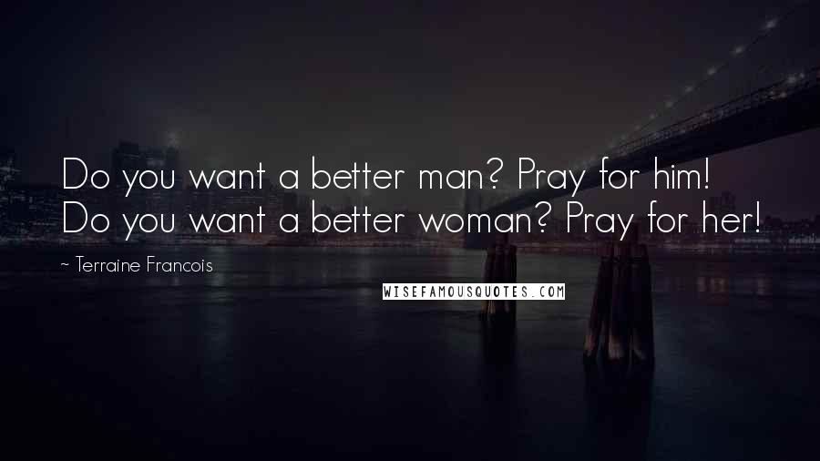 Terraine Francois Quotes: Do you want a better man? Pray for him! Do you want a better woman? Pray for her!