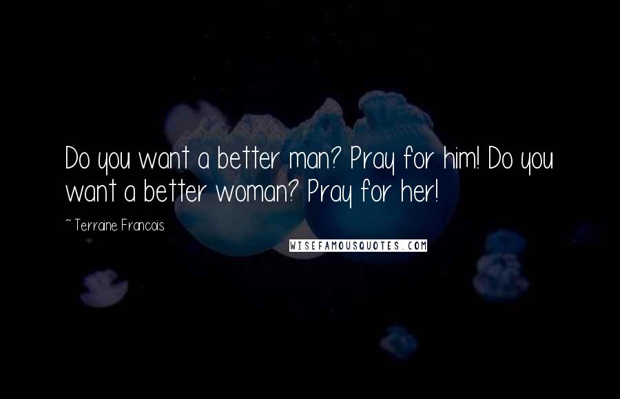 Terraine Francois Quotes: Do you want a better man? Pray for him! Do you want a better woman? Pray for her!