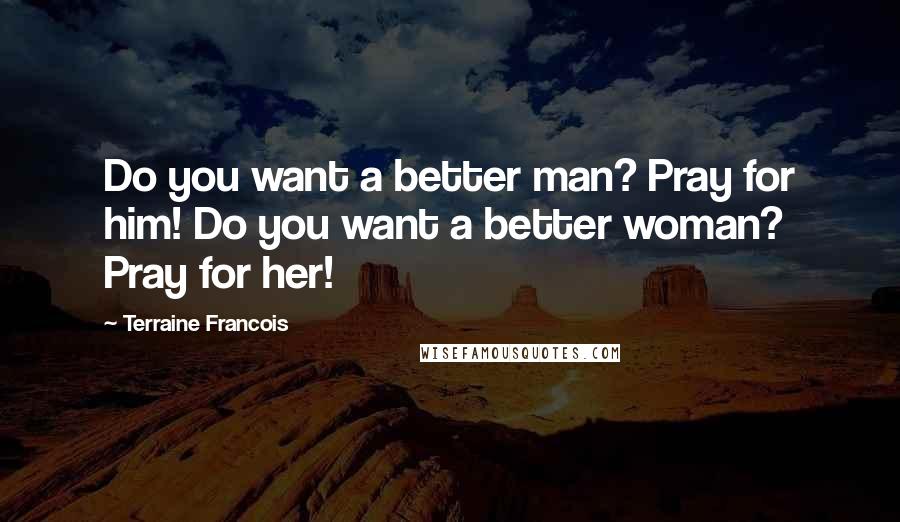Terraine Francois Quotes: Do you want a better man? Pray for him! Do you want a better woman? Pray for her!