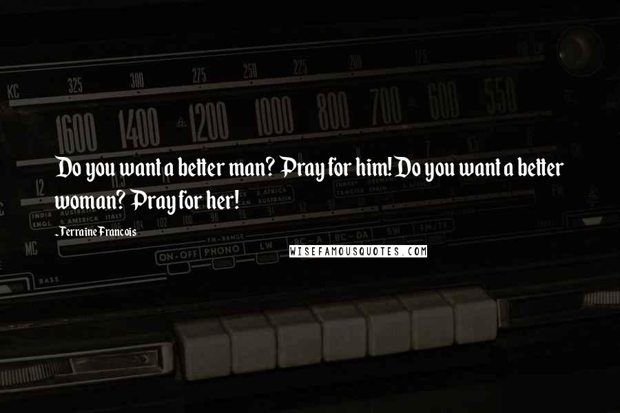 Terraine Francois Quotes: Do you want a better man? Pray for him! Do you want a better woman? Pray for her!