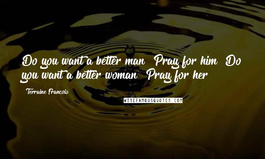 Terraine Francois Quotes: Do you want a better man? Pray for him! Do you want a better woman? Pray for her!