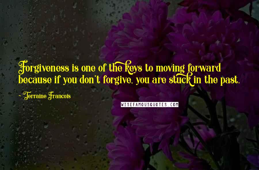 Terraine Francois Quotes: Forgiveness is one of the keys to moving forward because if you don't forgive, you are stuck in the past.