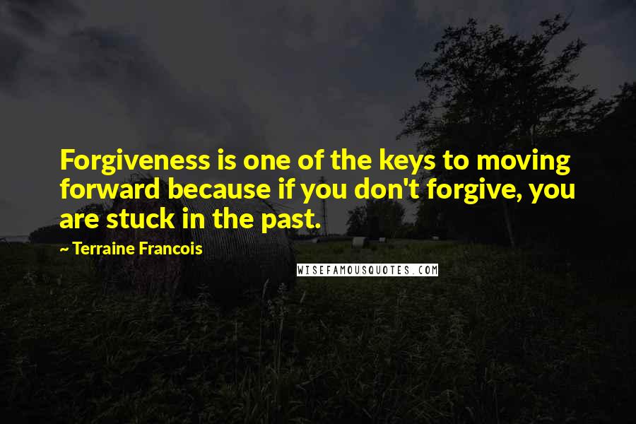 Terraine Francois Quotes: Forgiveness is one of the keys to moving forward because if you don't forgive, you are stuck in the past.