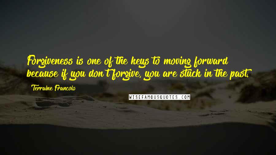 Terraine Francois Quotes: Forgiveness is one of the keys to moving forward because if you don't forgive, you are stuck in the past.