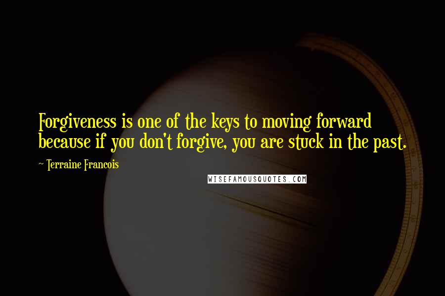 Terraine Francois Quotes: Forgiveness is one of the keys to moving forward because if you don't forgive, you are stuck in the past.