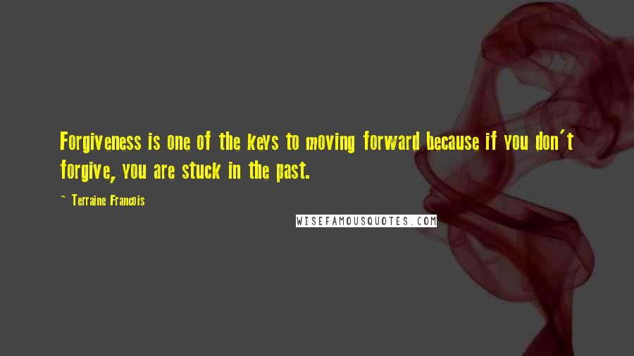 Terraine Francois Quotes: Forgiveness is one of the keys to moving forward because if you don't forgive, you are stuck in the past.