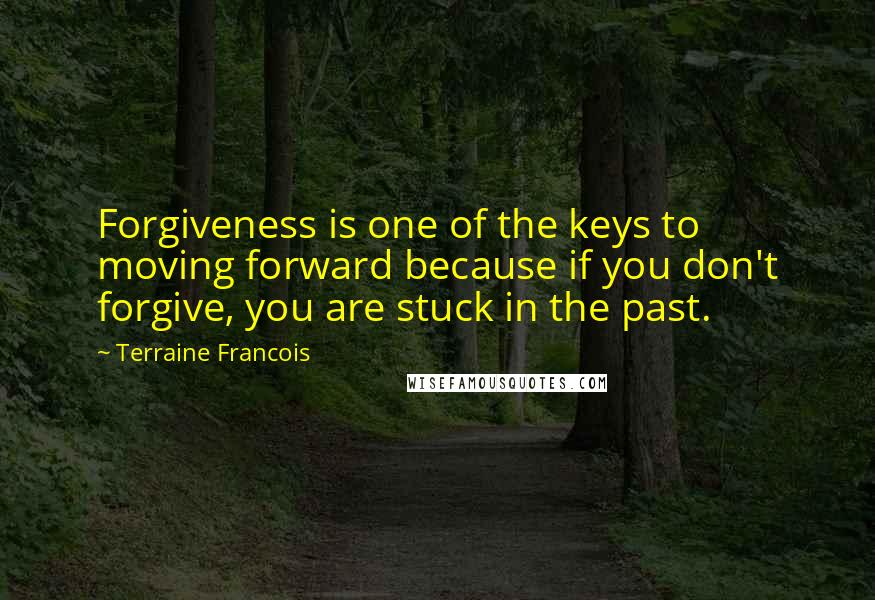 Terraine Francois Quotes: Forgiveness is one of the keys to moving forward because if you don't forgive, you are stuck in the past.
