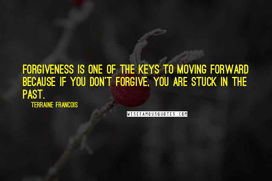 Terraine Francois Quotes: Forgiveness is one of the keys to moving forward because if you don't forgive, you are stuck in the past.