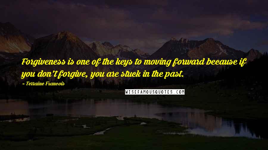 Terraine Francois Quotes: Forgiveness is one of the keys to moving forward because if you don't forgive, you are stuck in the past.