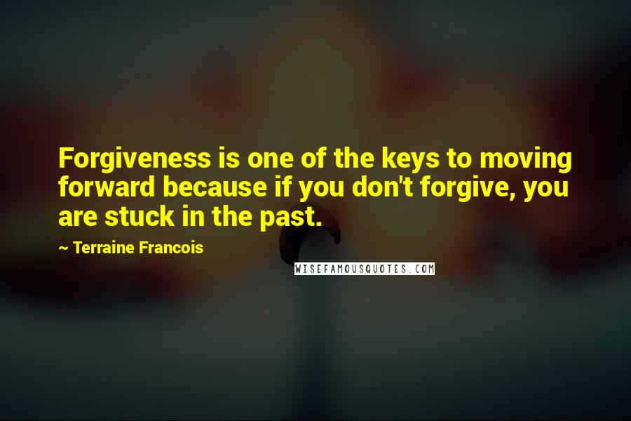 Terraine Francois Quotes: Forgiveness is one of the keys to moving forward because if you don't forgive, you are stuck in the past.