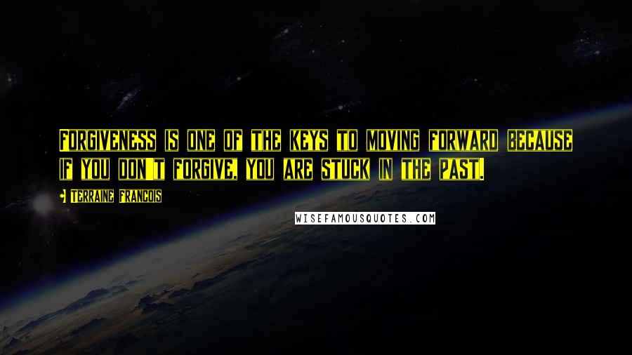 Terraine Francois Quotes: Forgiveness is one of the keys to moving forward because if you don't forgive, you are stuck in the past.