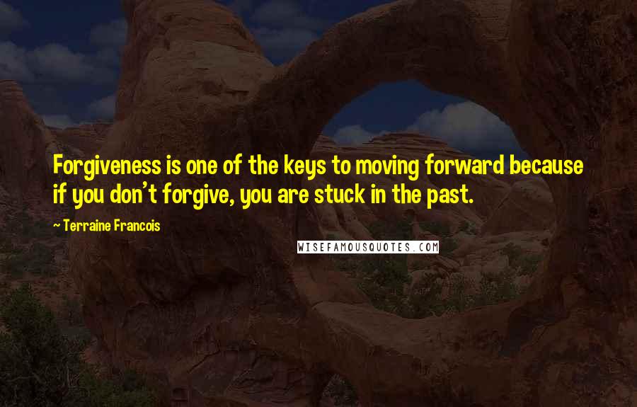 Terraine Francois Quotes: Forgiveness is one of the keys to moving forward because if you don't forgive, you are stuck in the past.