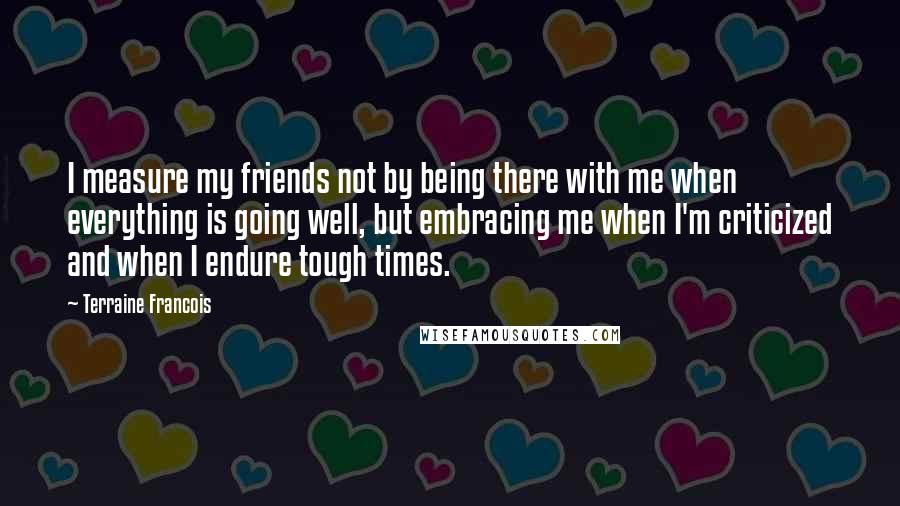 Terraine Francois Quotes: I measure my friends not by being there with me when everything is going well, but embracing me when I'm criticized and when I endure tough times.