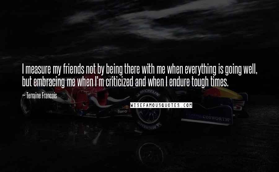 Terraine Francois Quotes: I measure my friends not by being there with me when everything is going well, but embracing me when I'm criticized and when I endure tough times.