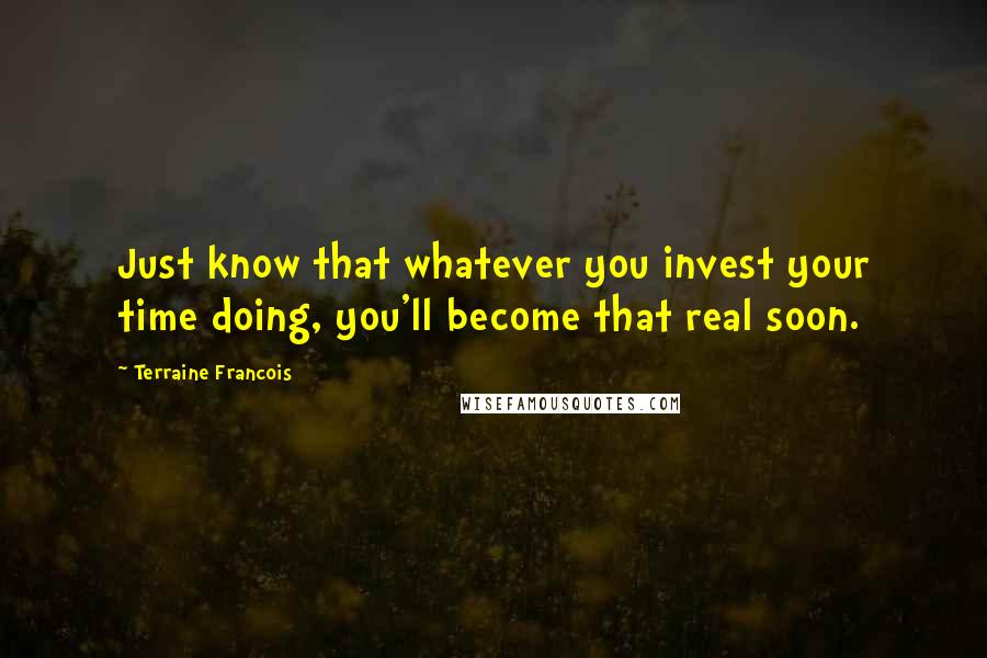 Terraine Francois Quotes: Just know that whatever you invest your time doing, you'll become that real soon.