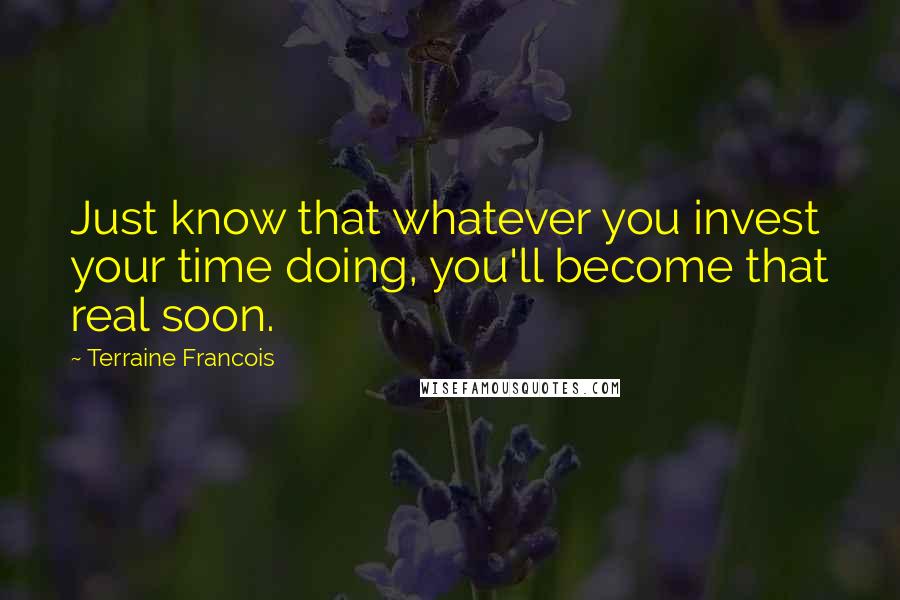 Terraine Francois Quotes: Just know that whatever you invest your time doing, you'll become that real soon.