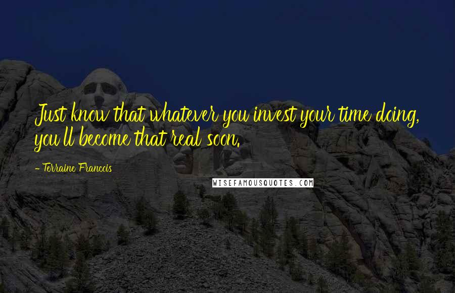Terraine Francois Quotes: Just know that whatever you invest your time doing, you'll become that real soon.