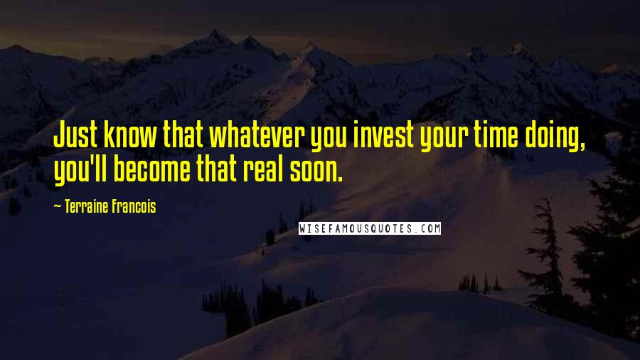 Terraine Francois Quotes: Just know that whatever you invest your time doing, you'll become that real soon.