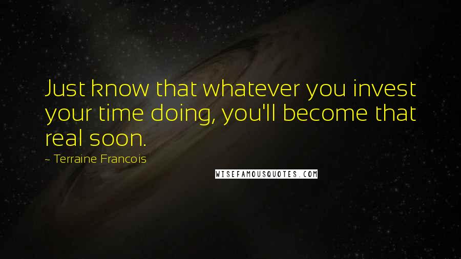 Terraine Francois Quotes: Just know that whatever you invest your time doing, you'll become that real soon.