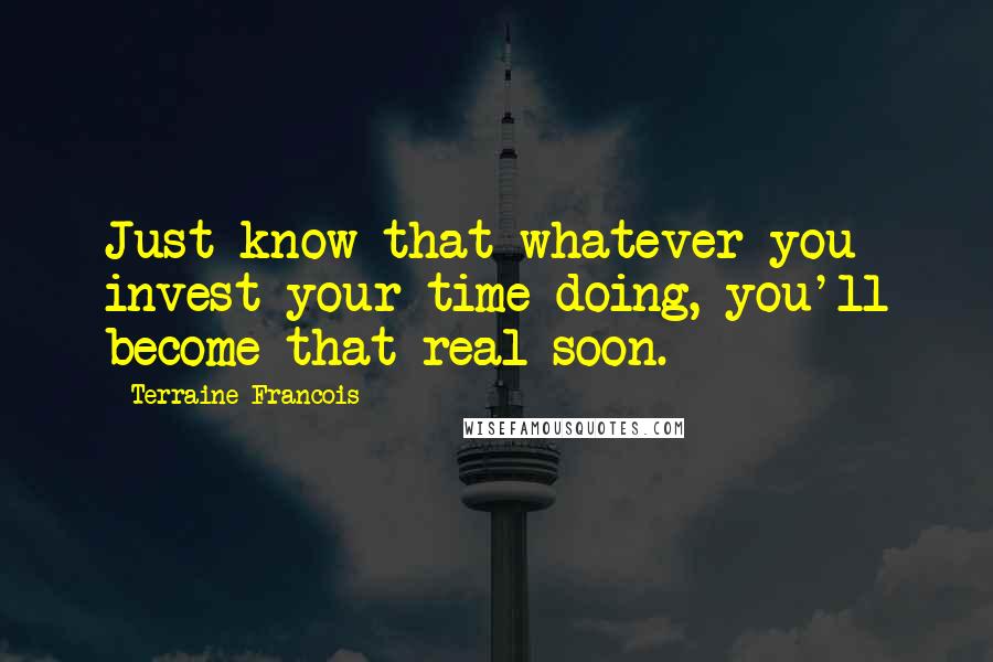 Terraine Francois Quotes: Just know that whatever you invest your time doing, you'll become that real soon.