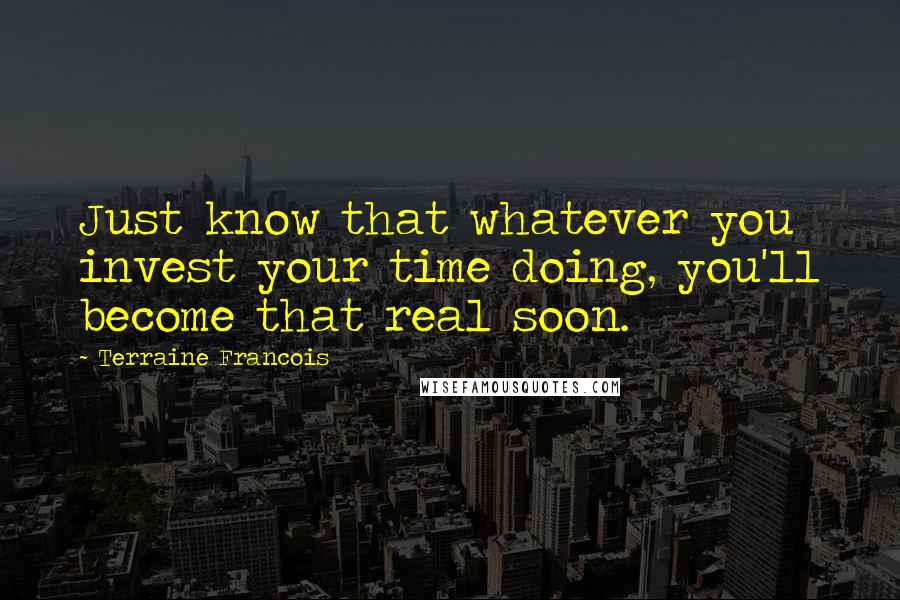 Terraine Francois Quotes: Just know that whatever you invest your time doing, you'll become that real soon.