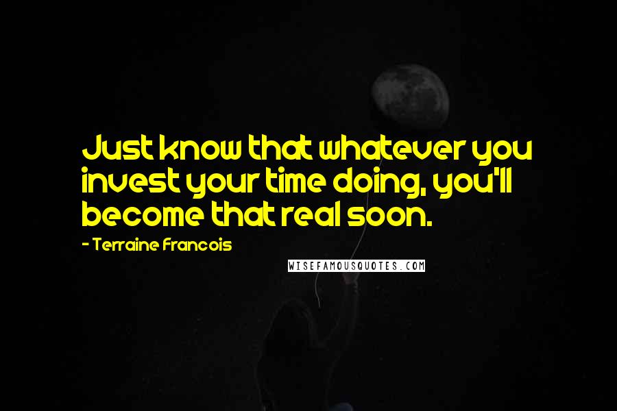 Terraine Francois Quotes: Just know that whatever you invest your time doing, you'll become that real soon.