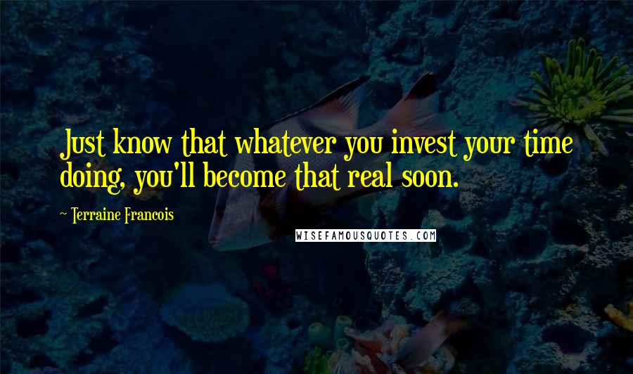 Terraine Francois Quotes: Just know that whatever you invest your time doing, you'll become that real soon.