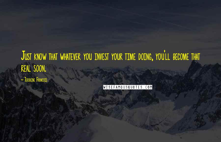 Terraine Francois Quotes: Just know that whatever you invest your time doing, you'll become that real soon.