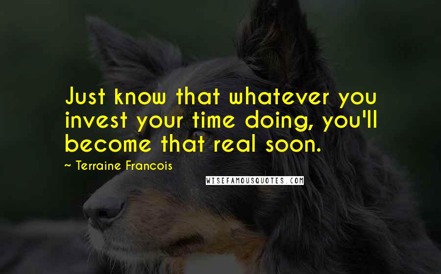 Terraine Francois Quotes: Just know that whatever you invest your time doing, you'll become that real soon.