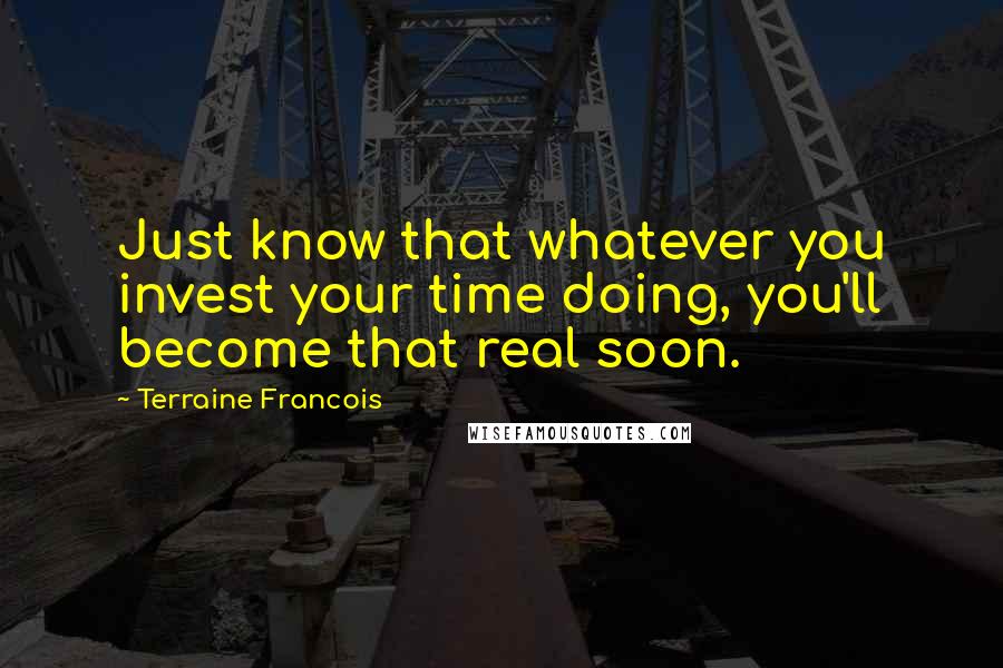 Terraine Francois Quotes: Just know that whatever you invest your time doing, you'll become that real soon.