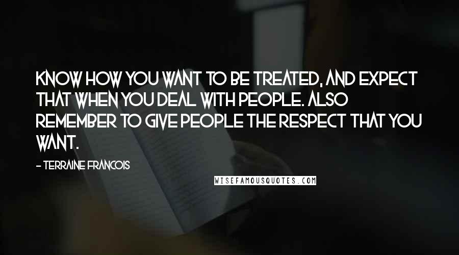 Terraine Francois Quotes: Know how you want to be treated, and expect that when you deal with people. Also remember to give people the respect that you want.