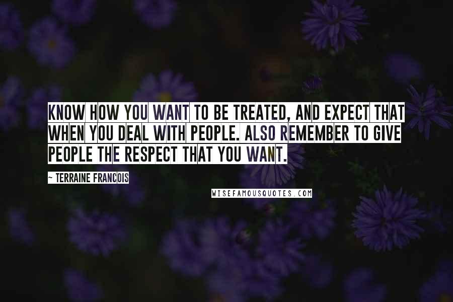 Terraine Francois Quotes: Know how you want to be treated, and expect that when you deal with people. Also remember to give people the respect that you want.