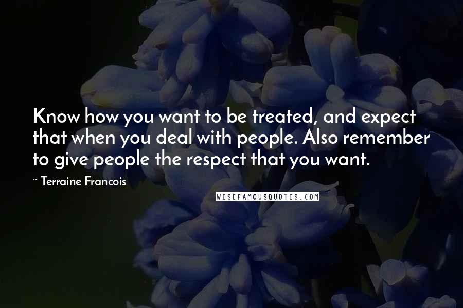 Terraine Francois Quotes: Know how you want to be treated, and expect that when you deal with people. Also remember to give people the respect that you want.