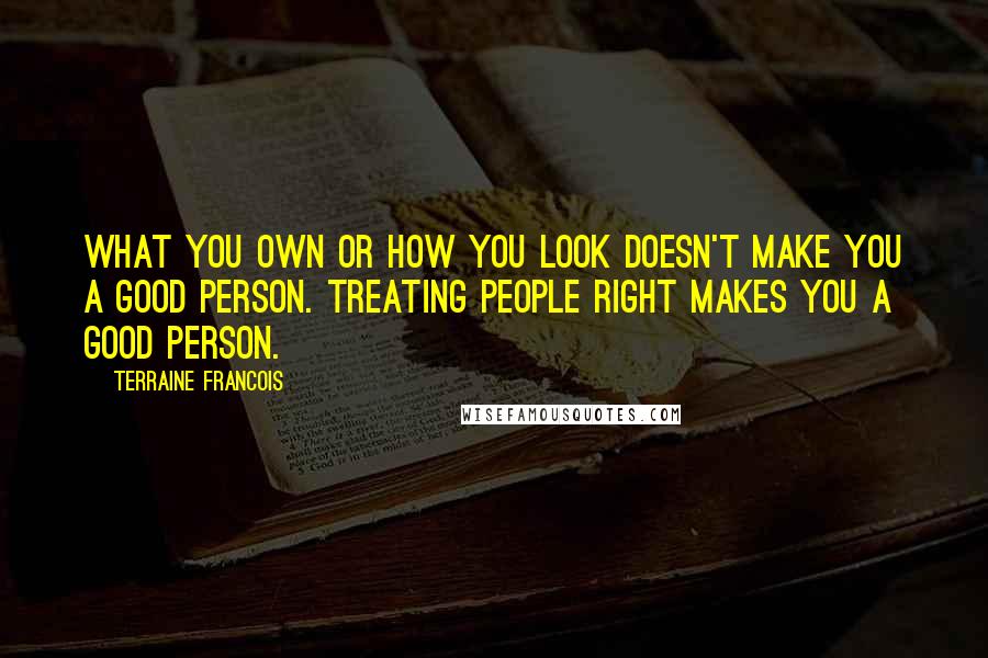 Terraine Francois Quotes: What you own or how you look doesn't make you a good person. Treating people right makes you a good person.