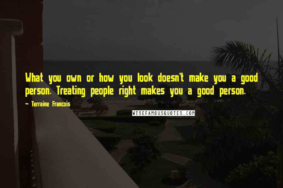 Terraine Francois Quotes: What you own or how you look doesn't make you a good person. Treating people right makes you a good person.